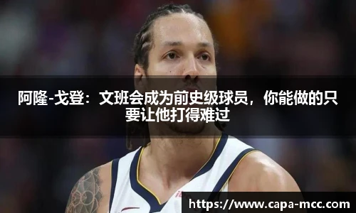 阿隆-戈登：文班会成为前史级球员，你能做的只要让他打得难过